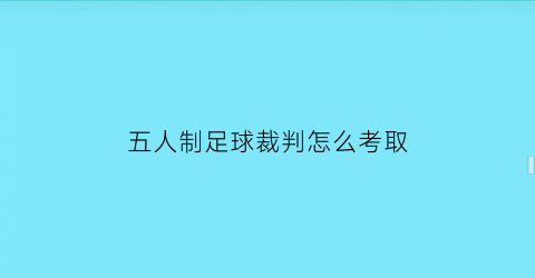 五人制足球裁判怎么考取(五人制足球裁判员规则)