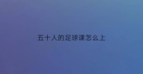 五十人的足球课怎么上(40人的足球课怎么上)