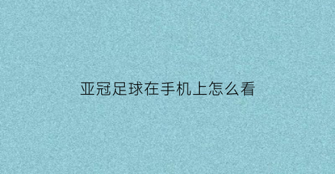 亚冠足球在手机上怎么看(亚冠在哪个app看)