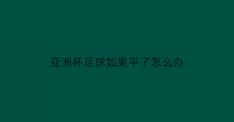 亚洲杯足球如果平了怎么办(亚洲杯足球赛规则)