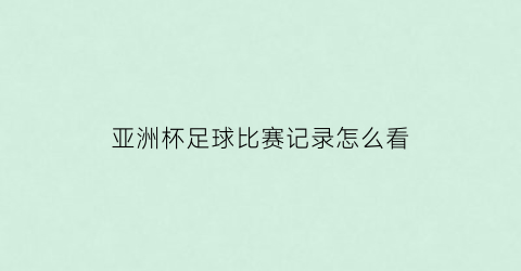 亚洲杯足球比赛记录怎么看(亚洲杯足球比赛记录怎么看的)