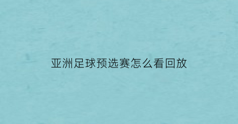 亚洲足球预选赛怎么看回放(足球比赛亚洲预选)