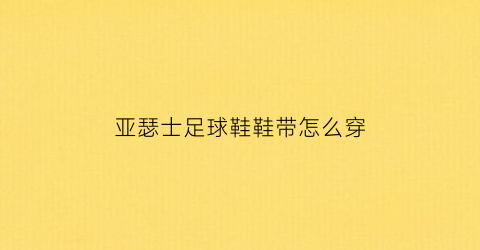 亚瑟士足球鞋鞋带怎么穿(亚瑟士足球鞋鞋带怎么穿的)