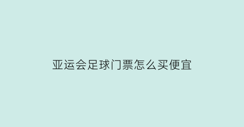 亚运会足球门票怎么买便宜(亚运会足球门票怎么买便宜些)