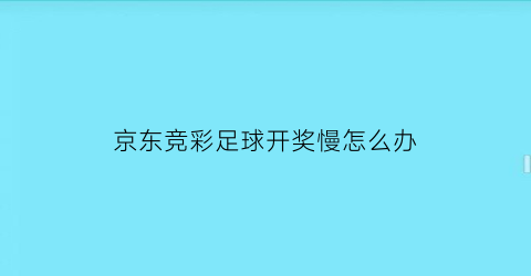 京东竞彩足球开奖慢怎么办(京东竞猜)