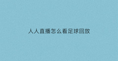 人人直播怎么看足球回放(人人直播怎么找以前的日志)