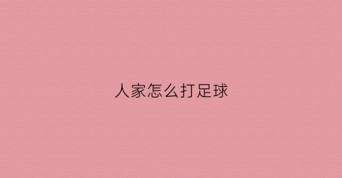 人家怎么打足球(足球怎么打球)