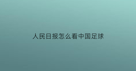 人民日报怎么看中国足球(人民日报足协)