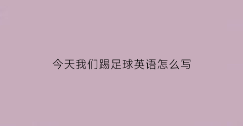 今天我们踢足球英语怎么写(今天我们踢足球英文)