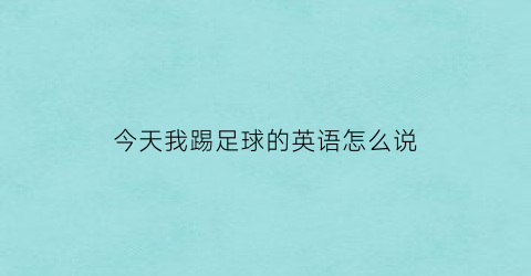 今天我踢足球的英语怎么说(今天我踢足球的英语怎么说写)