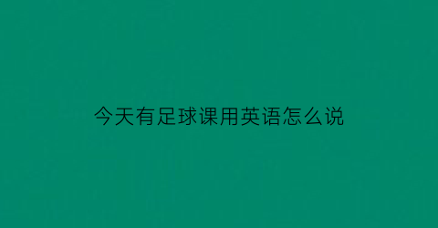 今天有足球课用英语怎么说(今天下午有一场足球比赛英语)