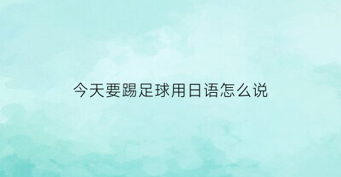 今天要踢足球用日语怎么说(我今天要踢足球比赛)