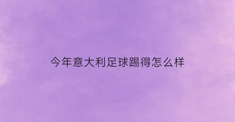 今年意大利足球踢得怎么样(今年意大利足球踢得怎么样了)