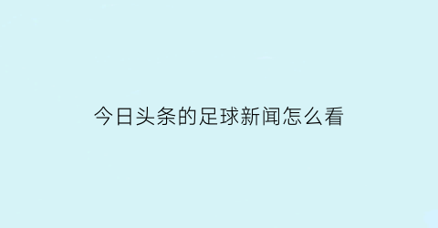 今日头条的足球新闻怎么看(今日头条足彩推荐预测分析)