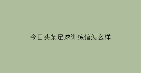 今日头条足球训练馆怎么样(今日头条有足球入口没)