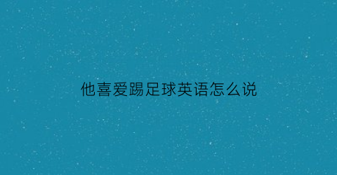 他喜爱踢足球英语怎么说(他喜欢踢足球用英语怎么说)