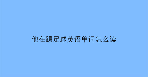 他在踢足球英语单词怎么读(他在踢足球英语翻译)