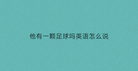 他有一颗足球吗英语怎么说(他有一颗足球吗英语怎么说怎么写)