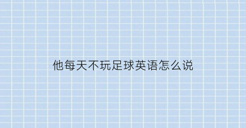 他每天不玩足球英语怎么说(他每天不玩足球英语怎么说呢)