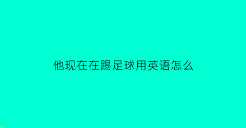 他现在在踢足球用英语怎么(他现在踢足球用英语怎么说)