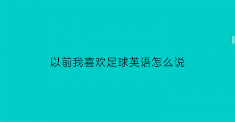 以前我喜欢足球英语怎么说(我以前喜欢踢足球翻译)