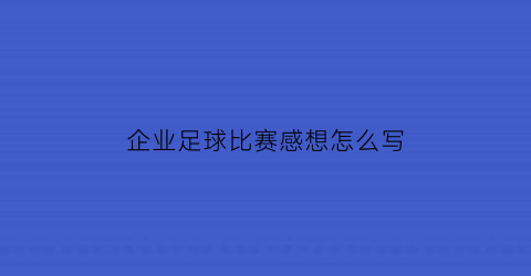 企业足球比赛感想怎么写(企业足球比赛宣传推广文案)