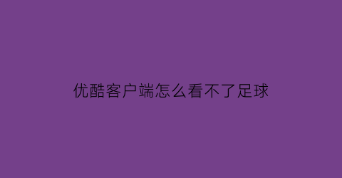 优酷客户端怎么看不了足球(优酷客户端怎么看不了足球直播)