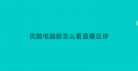 优酷电脑版怎么看直播足球(优酷电脑直播在哪里看)