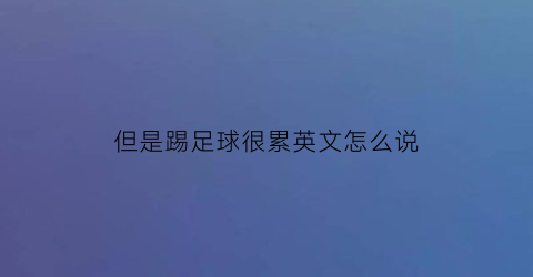 但是踢足球很累英文怎么说(但是我踢足球不太好的英语翻译)