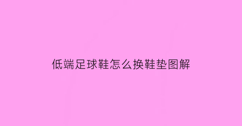 低端足球鞋怎么换鞋垫图解(足球鞋低中高端款区别)