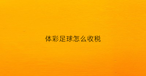 体彩足球怎么收税(足球彩票怎么扣税的)