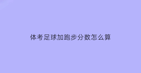 体考足球加跑步分数怎么算(高考体考足球专项评分标准)