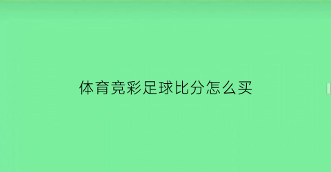 体育竞彩足球比分怎么买(体彩竞彩足球比分怎么玩)