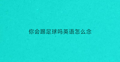 你会踢足球吗英语怎么念(你会踢足球吗英文怎么说)