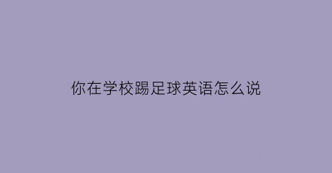 你在学校踢足球英语怎么说(你在踢足球吗用英语怎么写)