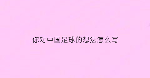 你对中国足球的想法怎么写(谈一谈对中国足球的看法)