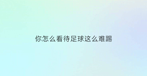 你怎么看待足球这么难踢(如何看待足球比赛)