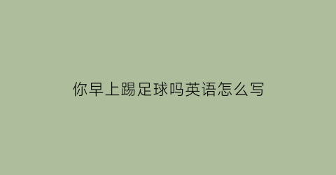 你早上踢足球吗英语怎么写(你在踢足球吗用英语怎么写)