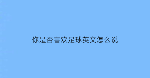 你是否喜欢足球英文怎么说(你喜不喜欢踢足球英语)