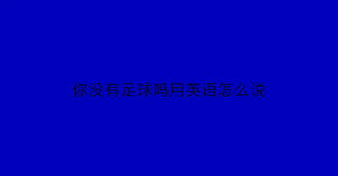 你没有足球吗用英语怎么说(你没有足球吗用英语怎么说写)