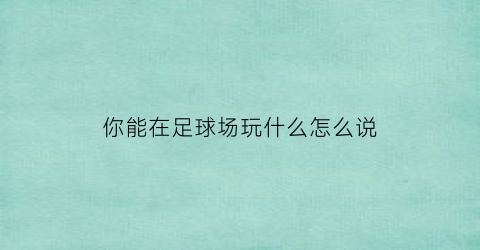 你能在足球场玩什么怎么说(你在玩足球吗用英语怎么说)