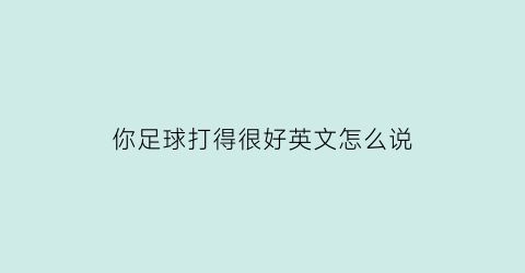 你足球打得很好英文怎么说(你足球踢得怎么样英语翻译)