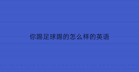 你踢足球踢的怎么样的英语(你踢足球踢得怎么样用英语怎么写)