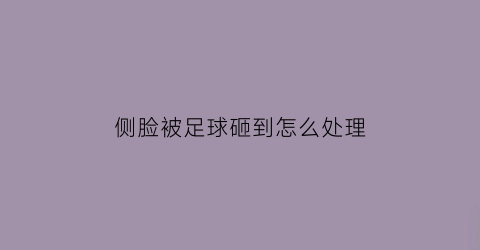 侧脸被足球砸到怎么处理(脸被足球砸肿了该如何快速消肿)