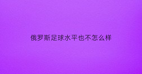 俄罗斯足球水平也不怎么样(俄罗斯足球厉害不)