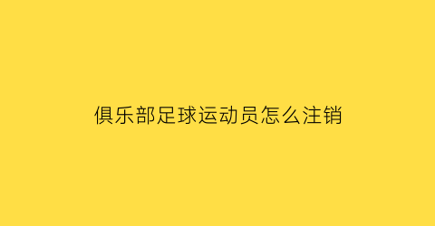 俱乐部足球运动员怎么注销(足球运动员怎么注册)