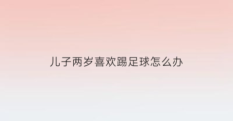 儿子两岁喜欢踢足球怎么办(孩子喜欢踢足球会有出路吗)