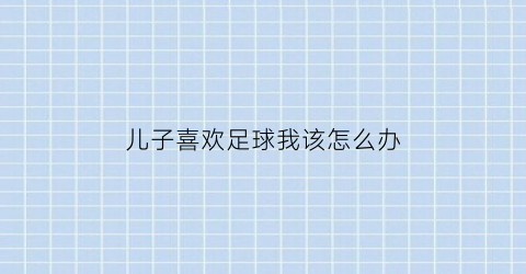 儿子喜欢足球我该怎么办(儿子喜欢足球我该怎么办呢)