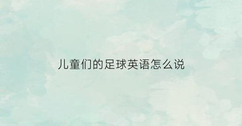 儿童们的足球英语怎么说(儿童们的足球英语怎么说写)