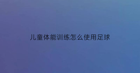 儿童体能训练怎么使用足球